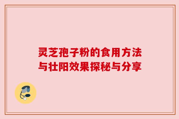 灵芝孢子粉的食用方法与壮阳效果探秘与分享 灵芝孢子粉的食用方法与壮阳效果探秘与分享