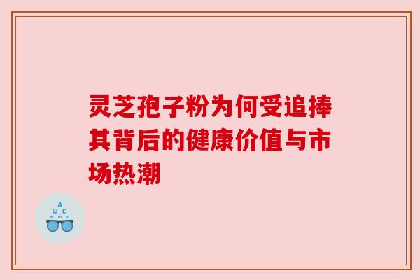 灵芝孢子粉为何受追捧其背后的健康价值与市场热潮 灵芝孢子粉为何受追捧其背后的健康价值与市场热潮