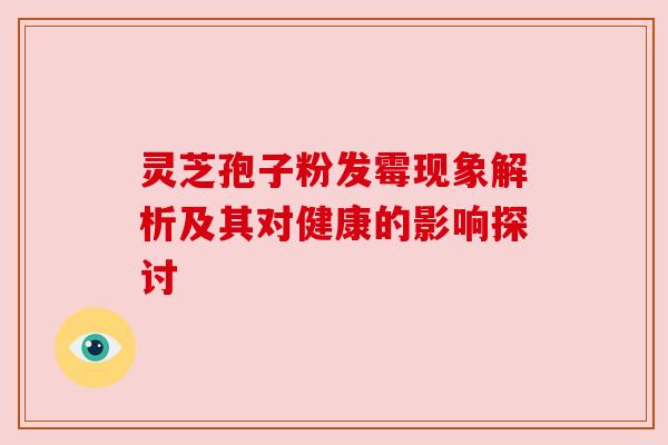灵芝孢子粉发霉现象解析及其对健康的影响探讨 灵芝孢子粉发霉现象解析及其对健康的影响探讨