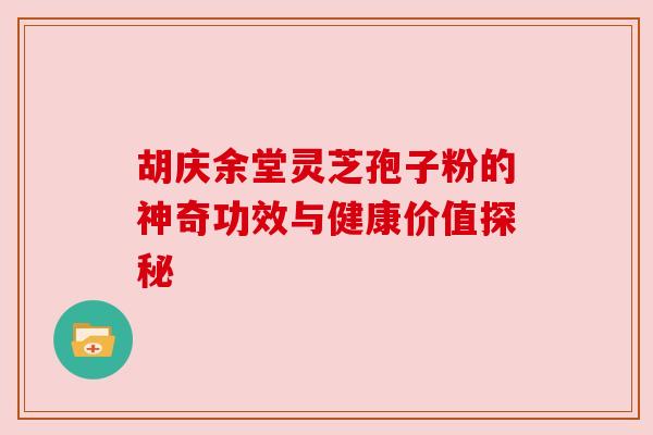 胡庆余堂灵芝孢子粉的神奇功效与健康价值探秘 胡庆余堂灵芝孢子粉的神奇功效与健康价值探秘