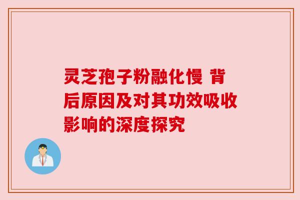 灵芝孢子粉融化慢 背后原因及对其功效吸收影响的深度探究