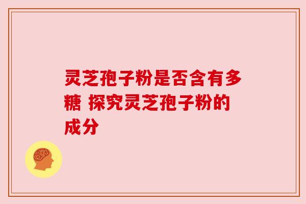灵芝孢子粉是否含有多糖 探究灵芝孢子粉的成分 灵芝孢子粉是否含有多糖 探究灵芝孢子粉的成分