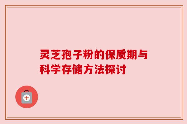 灵芝孢子粉的保质期与科学存储方法探讨 灵芝孢子粉的保质期与科学存储方法探讨