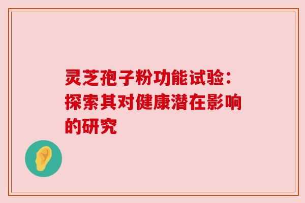 灵芝孢子粉功能试验:探索其对健康潜在影响的研究 灵芝孢子粉功能试验:探索其对健康潜在影响的研究