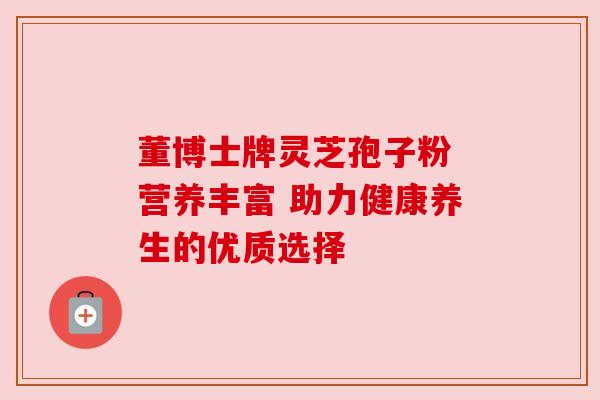 董博士牌灵芝孢子粉 营养丰富 助力健康养生的优质选择 董博士牌灵芝孢子粉 营养丰富 助力健康养生的优质选择