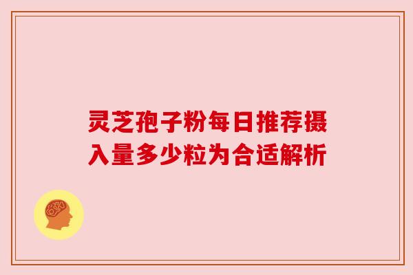 灵芝孢子粉每日推荐摄入量多少粒为合适解析