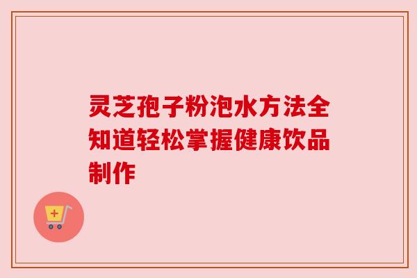 灵芝孢子粉泡水方法全知道轻松掌握健康饮品制作 灵芝孢子粉泡水方法全知道轻松掌握健康饮品制作