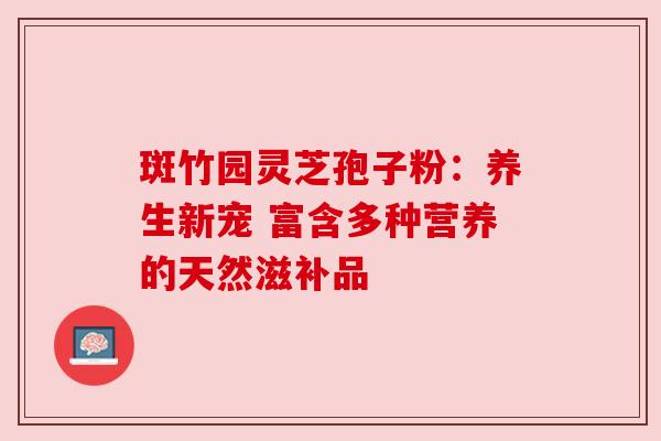 斑竹园灵芝孢子粉：养生新宠 富含多种营养的天然滋补品