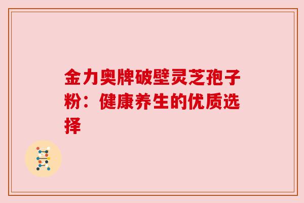 金力奥牌破壁灵芝孢子粉:健康养生的优质选择 金力奥牌破壁灵芝孢子粉:健康养生的优质选择