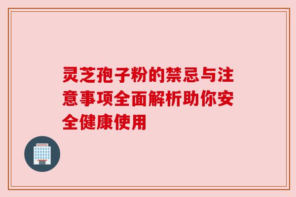 灵芝孢子粉的禁忌与注意事项全面解析助你安全健康使用 灵芝孢子粉的禁忌与注意事项全面解析助你安全健康使用