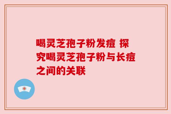 喝灵芝孢子粉发痘 探究喝灵芝孢子粉与长痘之间的关联