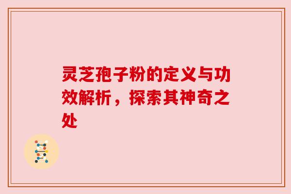灵芝孢子粉的定义与功效解析，探索其神奇之处
