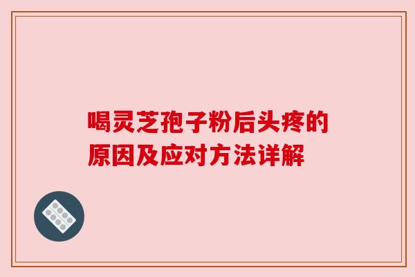 喝灵芝孢子粉后头疼的原因及应对方法详解 喝灵芝孢子粉后头疼的原因及应对方法详解