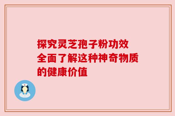 探究灵芝孢子粉功效 全面了解这种神奇物质的健康价值 探究灵芝孢子粉功效 全面了解这种神奇物质的健康价值