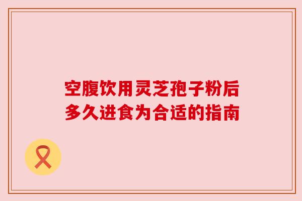 空腹饮用灵芝孢子粉后多久进食为合适的指南