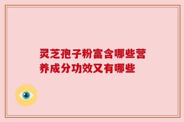 灵芝孢子粉富含哪些营养成分功效又有哪些 灵芝孢子粉富含哪些营养成分功效又有哪些