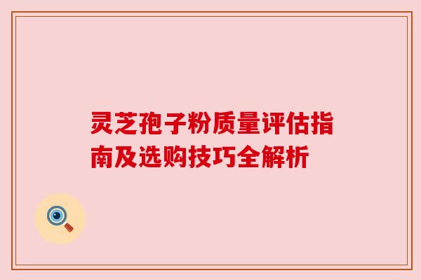 灵芝孢子粉质量评估指南及选购技巧全解析 灵芝孢子粉质量评估指南及选购技巧全解析