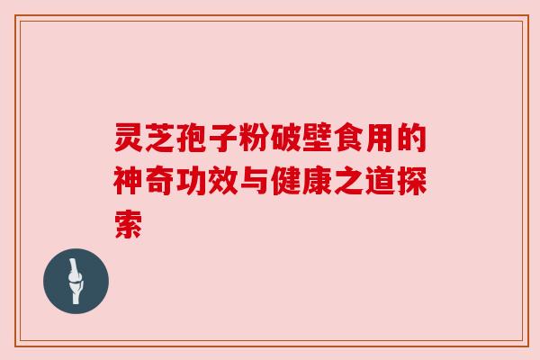 灵芝孢子粉破壁食用的神奇功效与健康之道探索 灵芝孢子粉破壁食用的神奇功效与健康之道探索