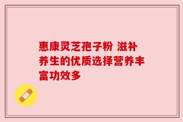 惠康灵芝孢子粉 滋补养生的优质选择营养丰富功效多 惠康灵芝孢子粉 滋补养生的优质选择营养丰富功效多