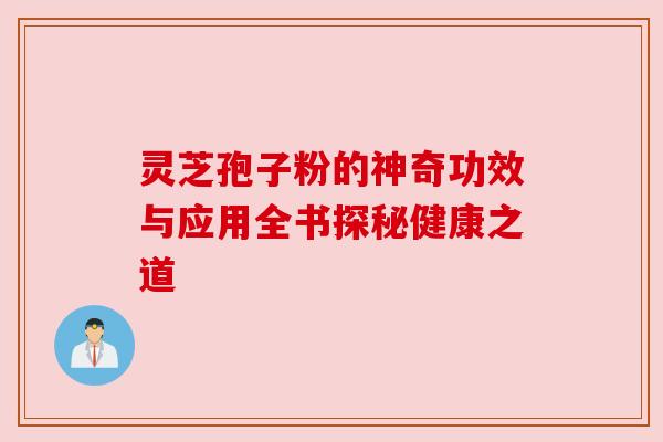 灵芝孢子粉的神奇功效与应用全书探秘健康之道 灵芝孢子粉的神奇功效与应用全书探秘健康之道