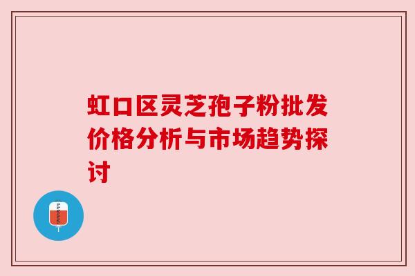虹口区灵芝孢子粉批发价格分析与市场趋势探讨 虹口区灵芝孢子粉批发价格分析与市场趋势探讨