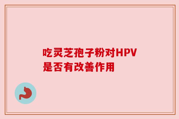 吃灵芝孢子粉对HPV是否有改善作用 吃灵芝孢子粉对HPV是否有改善作用