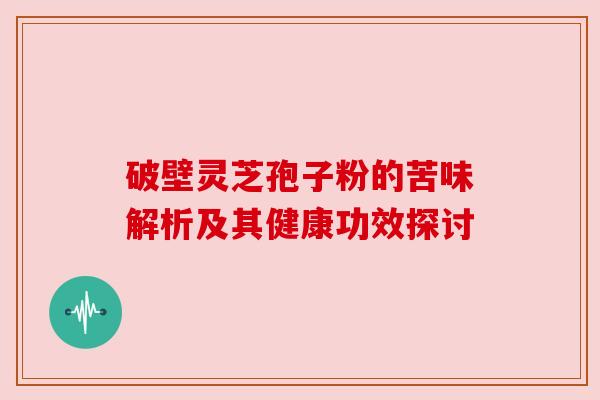 破壁灵芝孢子粉的苦味解析及其健康功效探讨 破壁灵芝孢子粉的苦味解析及其健康功效探讨