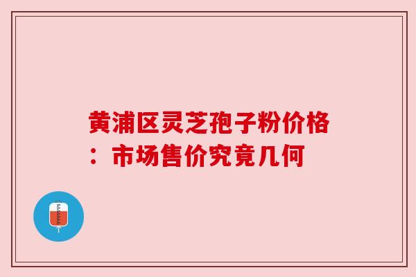 黄浦区灵芝孢子粉价格：市场售价究竟几何