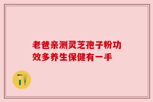 老爸亲测灵芝孢子粉功效多养生保健有一手 老爸亲测灵芝孢子粉功效多养生保健有一手