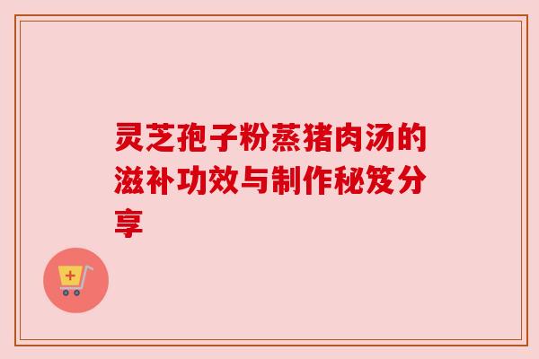 灵芝孢子粉蒸猪肉汤的滋补功效与制作秘笈分享