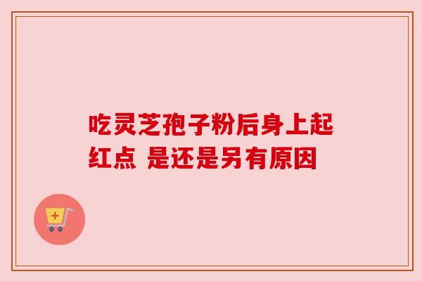 吃灵芝孢子粉后身上起红点 是还是另有原因