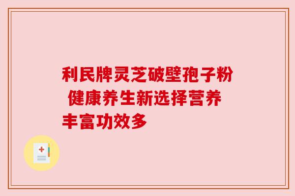 利民牌灵芝破壁孢子粉 健康养生新选择营养丰富功效多 利民牌灵芝破壁孢子粉 健康养生新选择营养丰富功效多