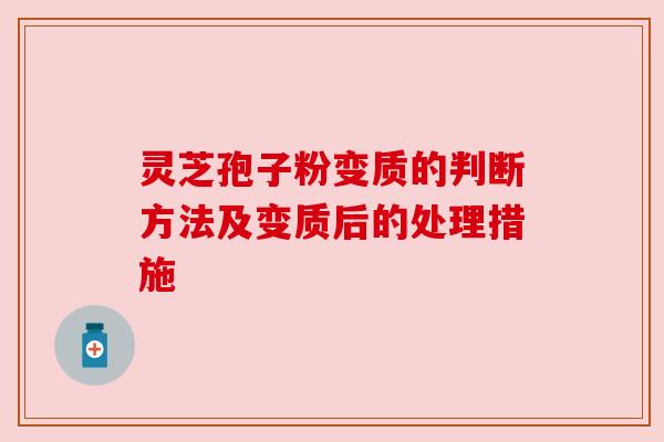 灵芝孢子粉变质的判断方法及变质后的处理措施 灵芝孢子粉变质的判断方法及变质后的处理措施