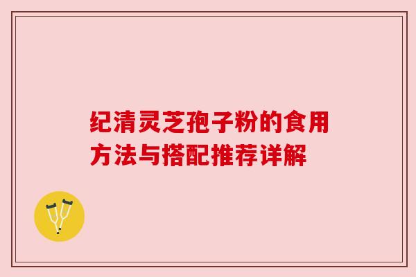 纪清灵芝孢子粉的食用方法与搭配推荐详解 纪清灵芝孢子粉的食用方法与搭配推荐详解