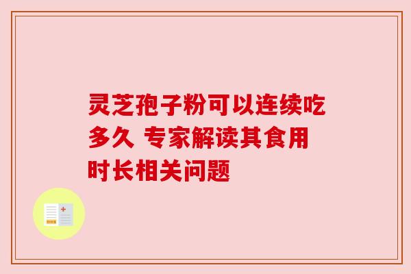 灵芝孢子粉可以连续吃多久 专家解读其食用时长相关问题 灵芝孢子粉可以连续吃多久 专家解读其食用时长相关问题