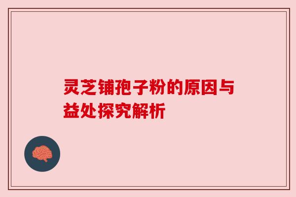 灵芝铺孢子粉的原因与益处探究解析 灵芝铺孢子粉的原因与益处探究解析