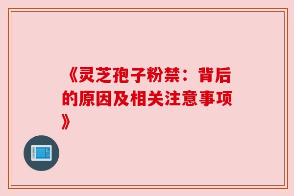 《灵芝孢子粉禁:背后的原因及相关注意事项》 《灵芝孢子粉禁:背后的原因及相关注意事项》
