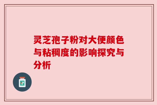 灵芝孢子粉对大便颜色与粘稠度的影响探究与分析 灵芝孢子粉对大便颜色与粘稠度的影响探究与分析