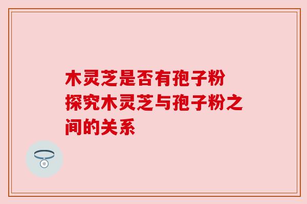 木灵芝是否有孢子粉 探究木灵芝与孢子粉之间的关系
