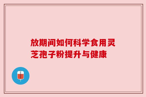 放期间如何科学食用灵芝孢子粉提升与健康 放期间如何科学食用灵芝孢子粉提升与健康