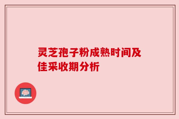 灵芝孢子粉成熟时间及佳采收期分析 灵芝孢子粉成熟时间及佳采收期分析