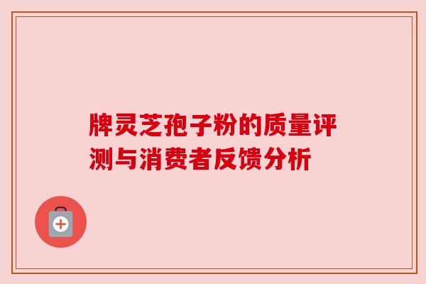 牌灵芝孢子粉的质量评测与消费者反馈分析