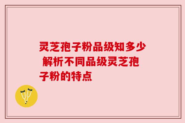 灵芝孢子粉品级知多少 解析不同品级灵芝孢子粉的特点 灵芝孢子粉品级知多少 解析不同品级灵芝孢子粉的特点
