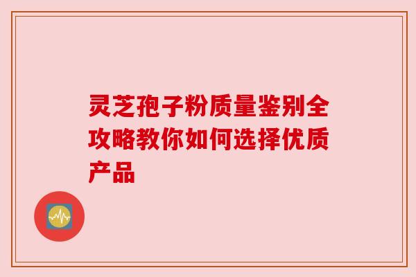 灵芝孢子粉质量鉴别全攻略教你如何选择优质产品 灵芝孢子粉质量鉴别全攻略教你如何选择优质产品