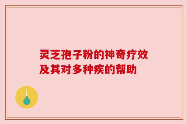 灵芝孢子粉的神奇疗效及其对多种疾的帮助 灵芝孢子粉的神奇疗效及其对多种疾的帮助