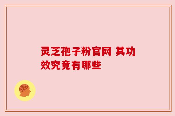 灵芝孢子粉官网 其功效究竟有哪些 灵芝孢子粉官网 其功效究竟有哪些