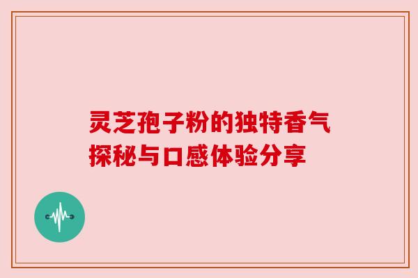 灵芝孢子粉的独特香气探秘与口感体验分享 灵芝孢子粉的独特香气探秘与口感体验分享