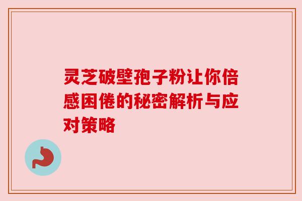 灵芝破壁孢子粉让你倍感困倦的秘密解析与应对策略 灵芝破壁孢子粉让你倍感困倦的秘密解析与应对策略
