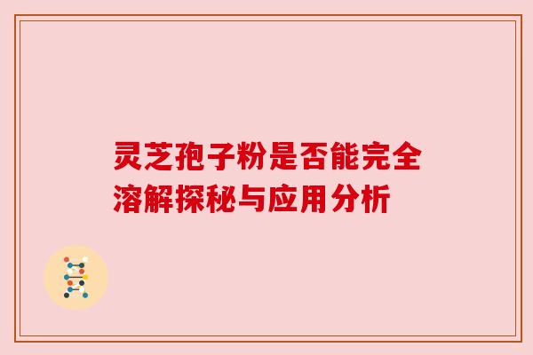 灵芝孢子粉是否能完全溶解探秘与应用分析 灵芝孢子粉是否能完全溶解探秘与应用分析