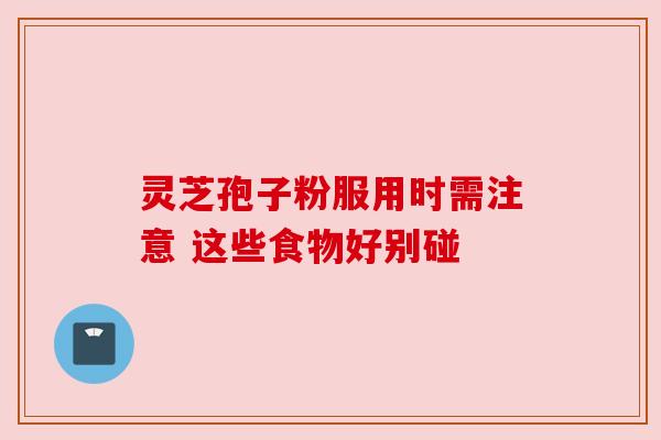灵芝孢子粉服用时需注意 这些食物好别碰 灵芝孢子粉服用时需注意 这些食物好别碰